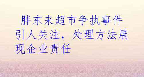  胖东来超市争执事件引人关注，处理方法展现企业责任 