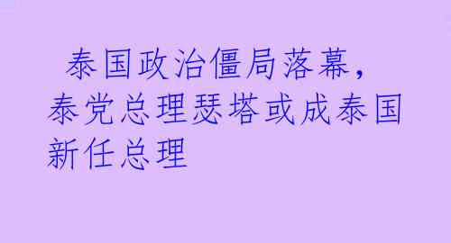  泰国政治僵局落幕，泰党总理瑟塔或成泰国新任总理 