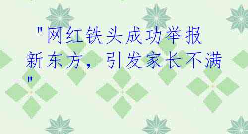 "网红铁头成功举报新东方,引发家长不满"