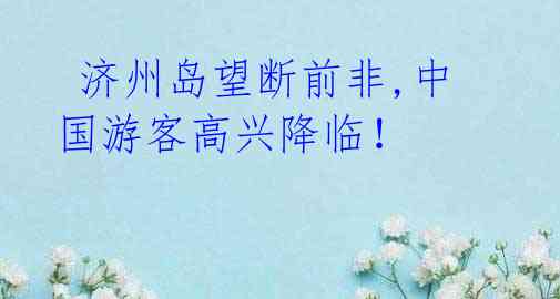 济州岛望断前非,中国游客高兴降临!