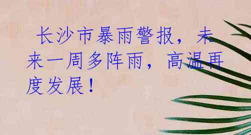 长沙市暴雨警报,未来一周多阵雨,高温再度发展!