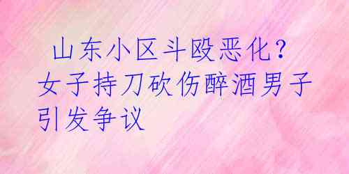 山东小区斗殴恶化?女子持刀砍伤醉酒男子引发争议