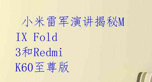 小米雷军演讲揭秘MIX Fold 3和Redmi K60至尊版