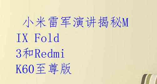  小米雷军演讲揭秘MIX Fold 3和Redmi K60至尊版 