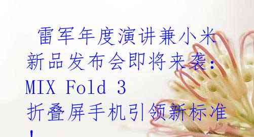 雷军年度演讲兼小米新品发布会即将来袭:MIX Fold 3折叠屏手机引领新标准!