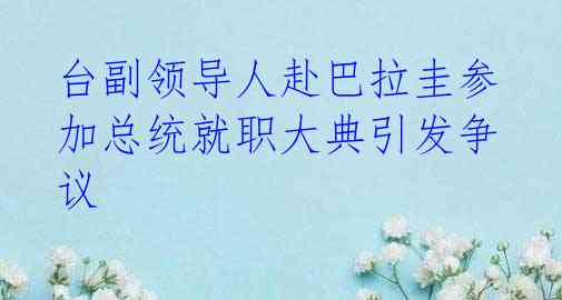 台副领导人赴巴拉圭参加总统就职大典引发争议