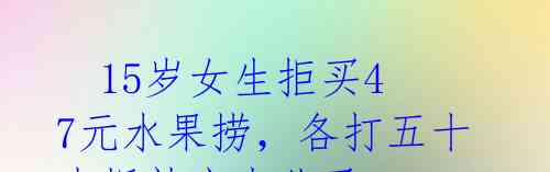 15岁女生拒买47元水果捞,各打五十大板就完事儿了?