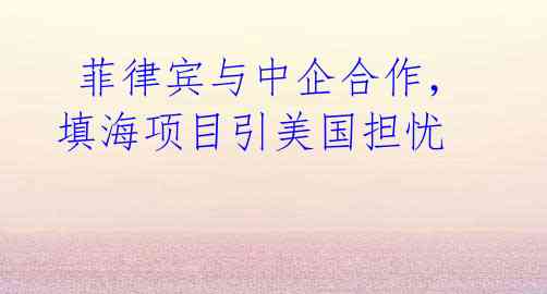  菲律宾与中企合作，填海项目引美国担忧 