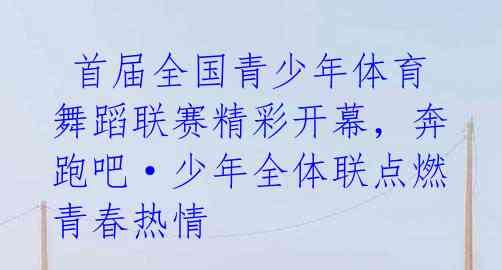 首届全国青少年体育舞蹈联赛精彩开幕,奔跑吧·少年全体联点燃青春热情