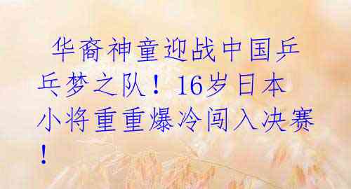 华裔神童迎战中国乒乓梦之队!16岁日本小将重重爆冷闯入决赛!