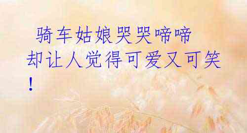 骑车姑娘哭哭啼啼 却让人觉得可爱又可笑!
