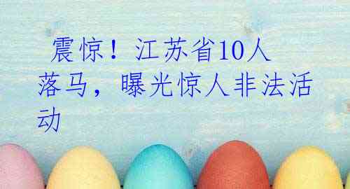  震惊！江苏省10人落马，曝光惊人非法活动 