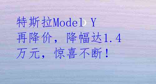 特斯拉Model Y再降价，降幅达1.4万元，惊喜不断！ 