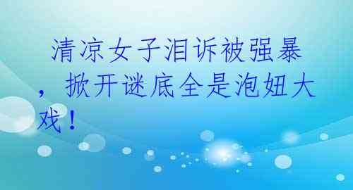 清凉女子泪诉被强暴,掀开谜底全是泡妞大戏!