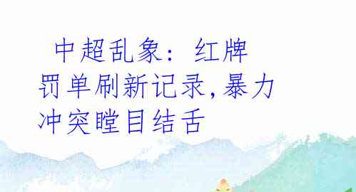 中超乱象: 红牌罚单刷新记录,暴力冲突瞠目结舌