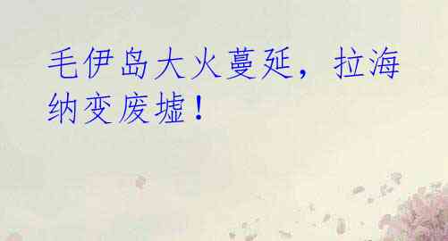 毛伊岛大火蔓延,拉海纳变废墟!