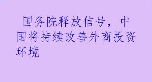  国务院释放信号，中国将持续改善外商投资环境 