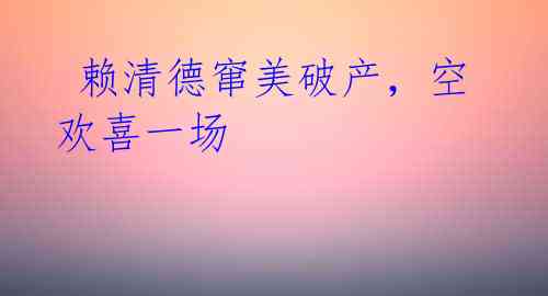 赖清德窜美破产,空欢喜一场