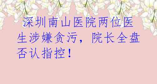 深圳南山医院两位医生涉嫌贪污,院长全盘否认指控!