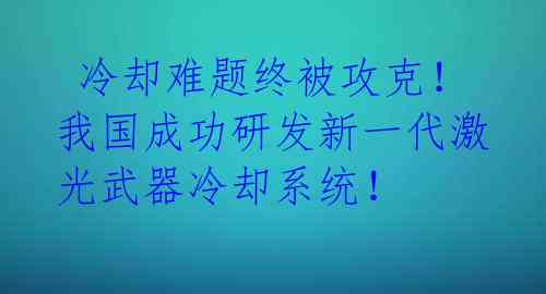  冷却难题终被攻克！我国成功研发新一代激光武器冷却系统！ 