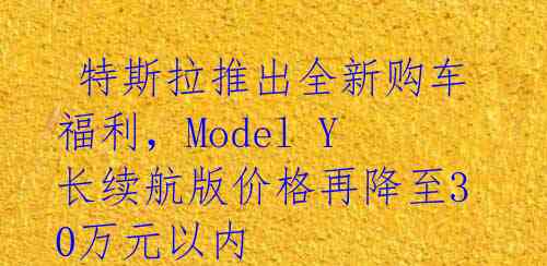 特斯拉推出全新购车福利,Model Y长续航版价格再降至30万元以内