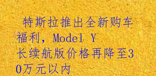  特斯拉推出全新购车福利，Model Y长续航版价格再降至30万元以内 