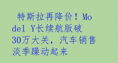 特斯拉再降价!Model Y长续航版破30万大关,汽车销售淡季躁动起来