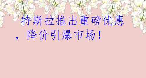 特斯拉推出重磅优惠,降价引爆市场!