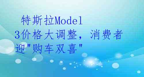  特斯拉Model 3价格大调整，消费者迎"购车双喜" 