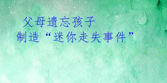 父母遗忘孩子 制造“迷你走失事件”
