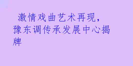 激情戏曲艺术再现,豫东调传承发展中心揭牌