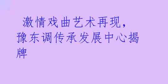  激情戏曲艺术再现，豫东调传承发展中心揭牌 