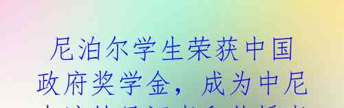 尼泊尔学生荣获中国政府奖学金,成为中尼友谊的见证者和传播者