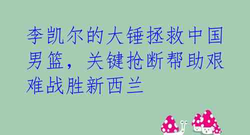 李凯尔的大锤拯救中国男篮，关键抢断帮助艰难战胜新西兰 