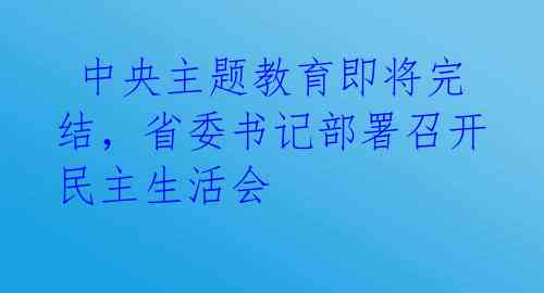 中央主题教育即将完结,省委书记部署召开民主生活会