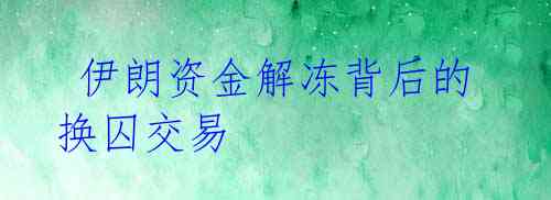 伊朗资金解冻背后的换囚交易