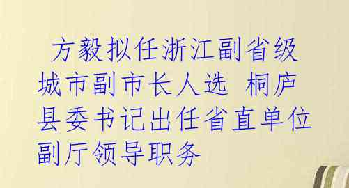 方毅拟任浙江副省级城市副市长人选 桐庐县委书记出任省直单位副厅领导职务