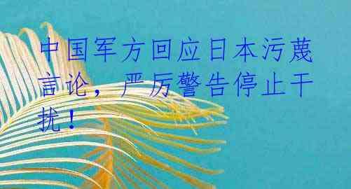 中国军方回应日本污蔑言论，严厉警告停止干扰！ 