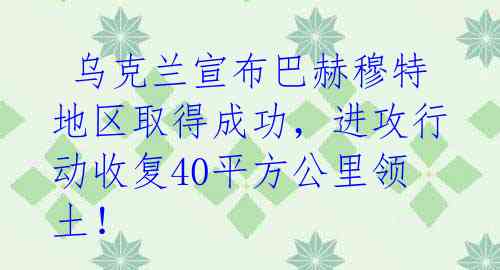 乌克兰宣布巴赫穆特地区取得成功,进攻行动收复40平方公里领土!