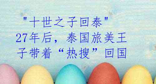 "十世之子回泰" 27年后,泰国旅美王子带着“热搜”回国