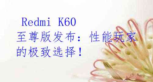 Redmi K60 至尊版发布:性能玩家的极致选择!