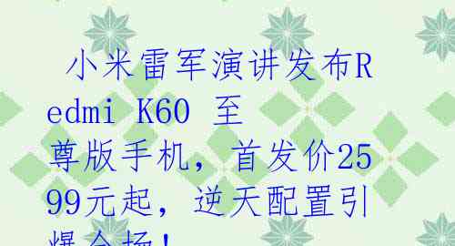 小米雷军演讲发布Redmi K60 至尊版手机,首发价2599元起,逆天配置引爆全场!
