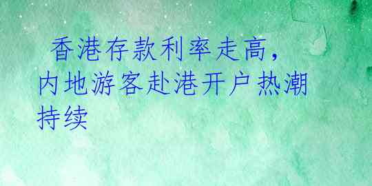  香港存款利率走高，内地游客赴港开户热潮持续 