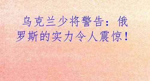 乌克兰少将警告:俄罗斯的实力令人震惊!