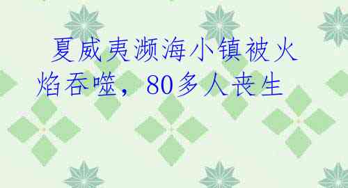 夏威夷濒海小镇被火焰吞噬,80多人丧生