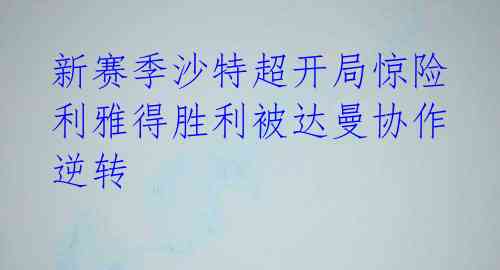  新赛季沙特超开局惊险 利雅得胜利被达曼协作逆转 