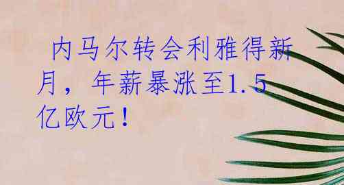  内马尔转会利雅得新月，年薪暴涨至1.5亿欧元！ 