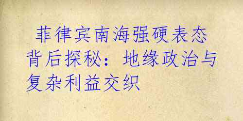 菲律宾南海强硬表态背后探秘:地缘政治与复杂利益交织