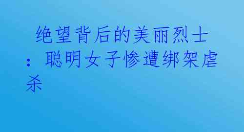 绝望背后的美丽烈士:聪明女子惨遭绑架虐杀