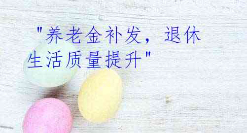 "养老金补发,退休生活质量提升"